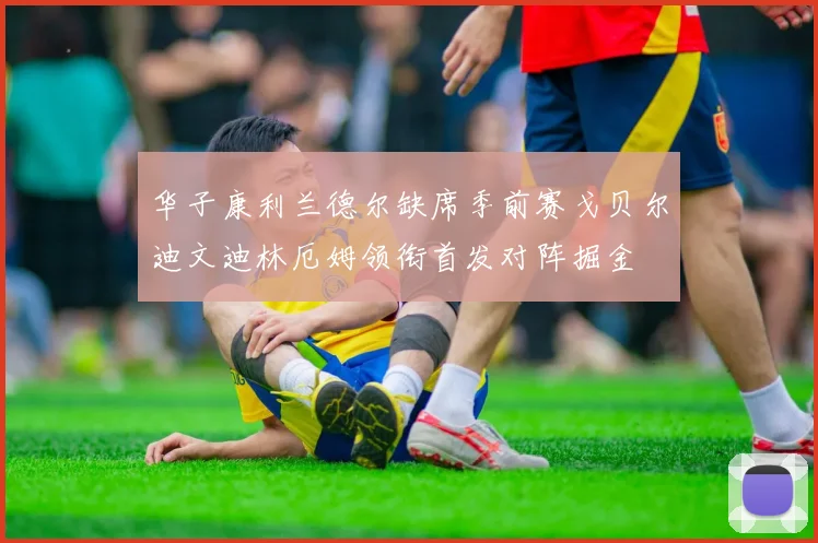 华子康利兰德尔缺席季前赛戈贝尔迪文迪林厄姆领衔首发对阵掘金