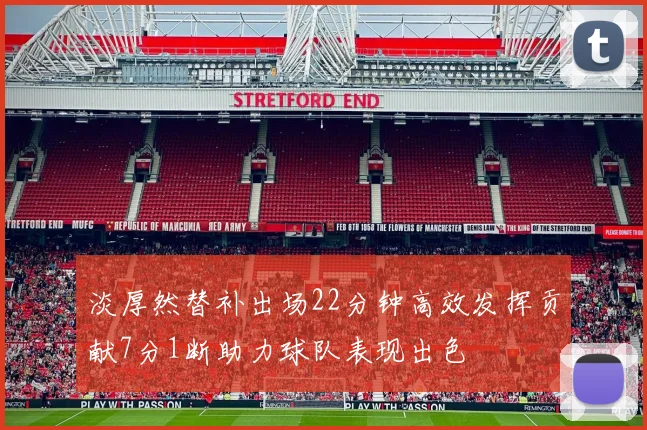 淡厚然替补出场22分钟高效发挥贡献7分1断助力球队表现出色