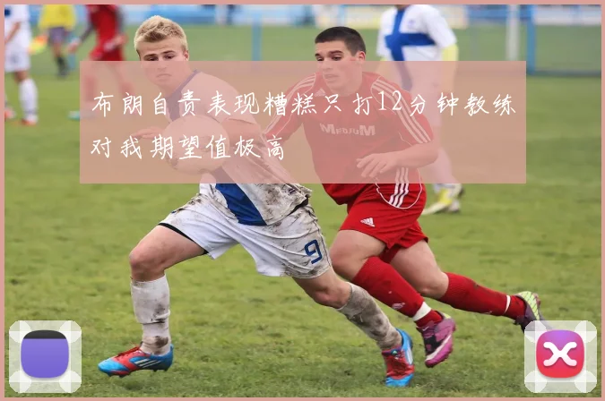 布朗自责表现糟糕只打12分钟教练对我期望值极高