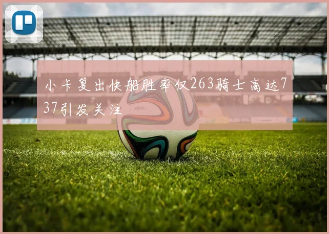 小卡复出快船胜率仅263骑士高达737引发关注