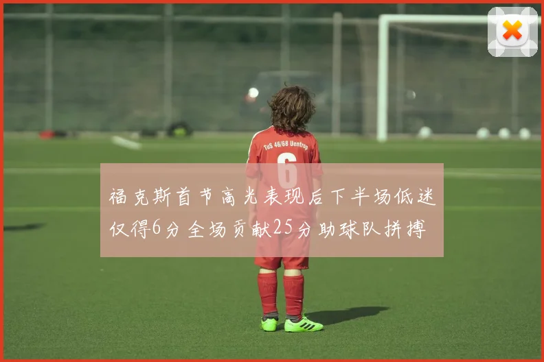 福克斯首节高光表现后下半场低迷仅得6分全场贡献25分助球队拼搏