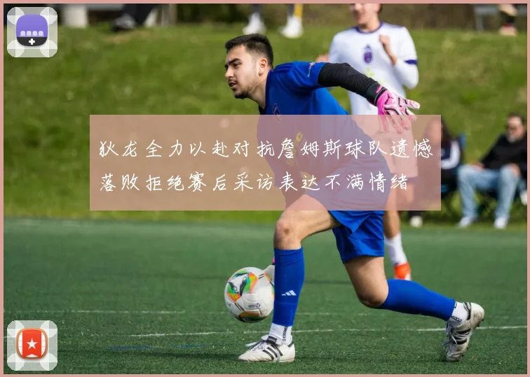 狄龙全力以赴对抗詹姆斯球队遗憾落败拒绝赛后采访表达不满情绪