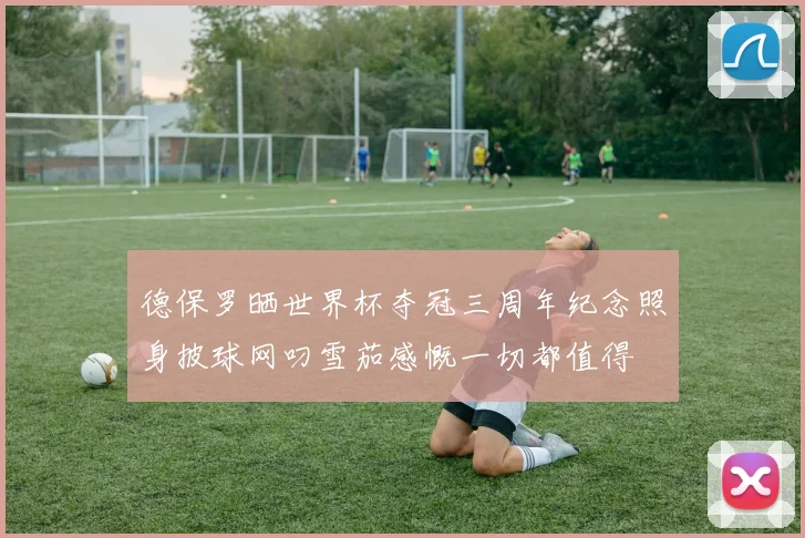 德保罗晒世界杯夺冠三周年纪念照身披球网叼雪茄感慨一切都值得