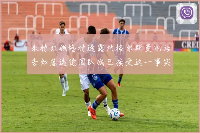 米特尔施塔特透露纳格尔斯曼电话告知落选德国队我已接受这一事实