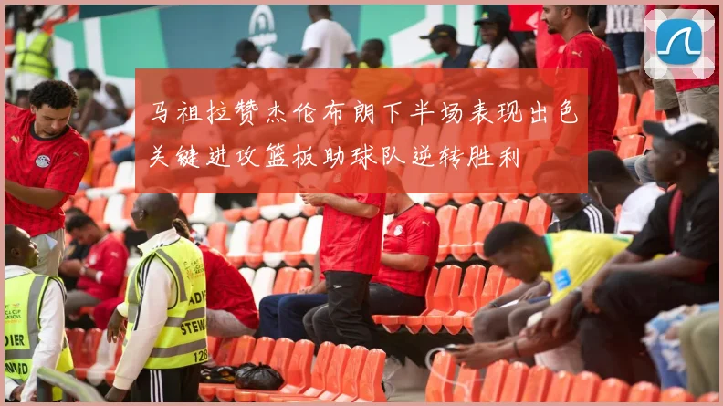马祖拉赞杰伦布朗下半场表现出色关键进攻篮板助球队逆转胜利