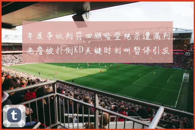 年度争议判罚回顾哈登绝杀遭漏判老詹被扑倒KD关键时刻叫暂停引发热议