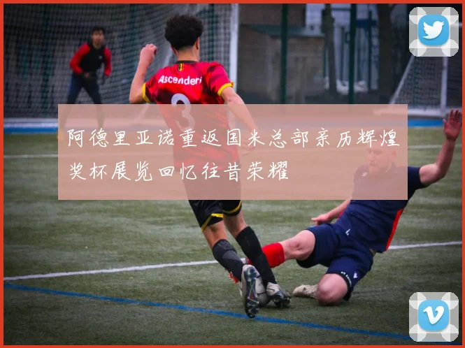 阿德里亚诺重返国米总部亲历辉煌奖杯展览回忆往昔荣耀