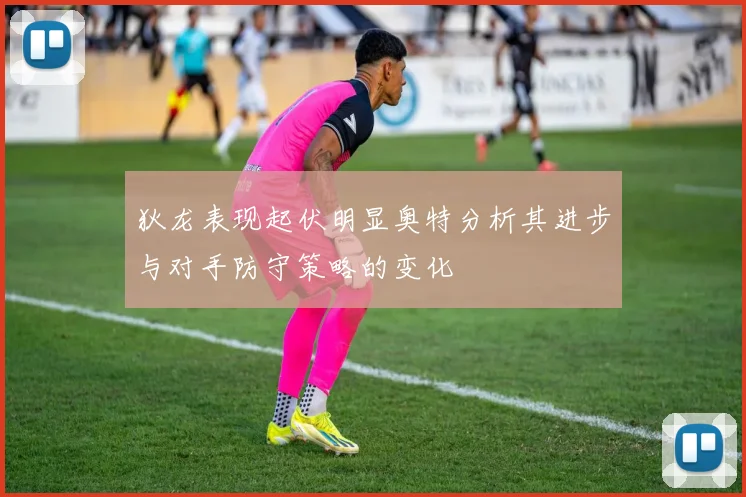 狄龙表现起伏明显奥特分析其进步与对手防守策略的变化