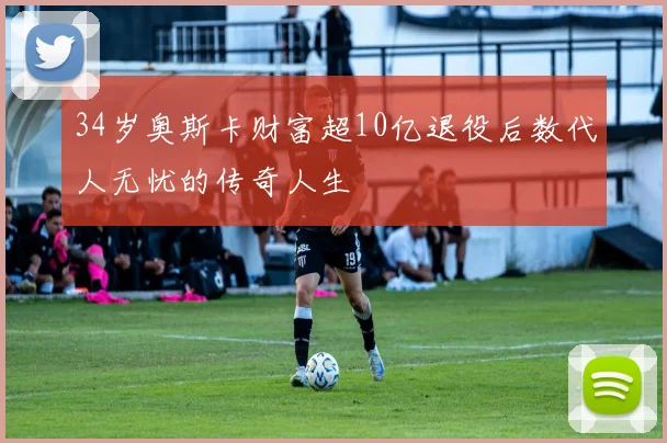 34岁奥斯卡财富超10亿退役后数代人无忧的传奇人生