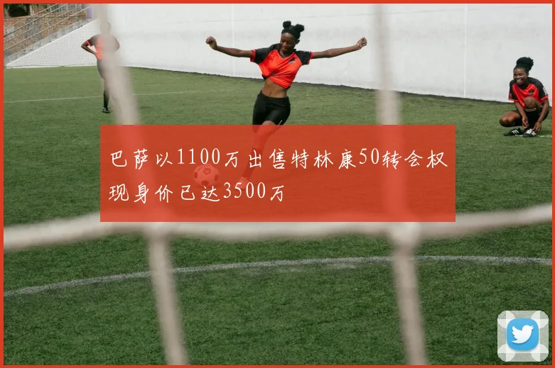 巴萨以1100万出售特林康50转会权现身价已达3500万