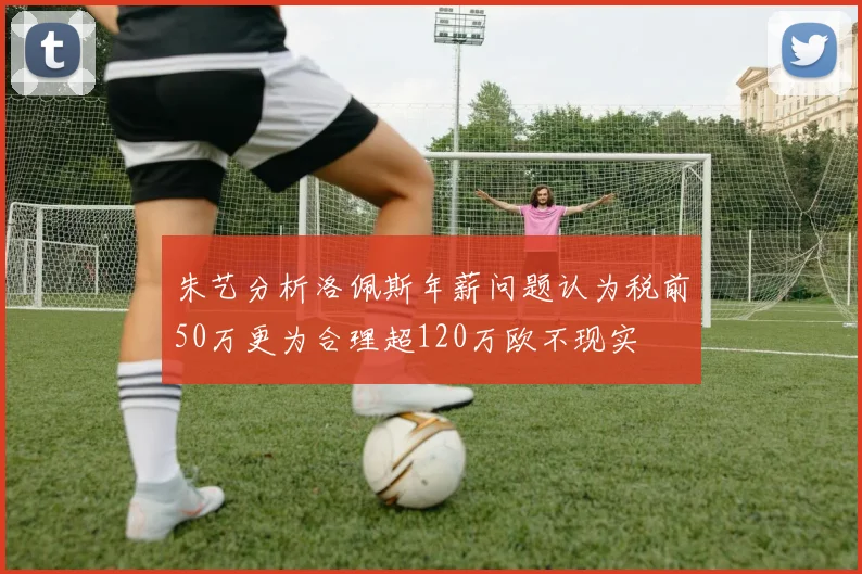 朱艺分析洛佩斯年薪问题认为税前50万更为合理超120万欧不现实