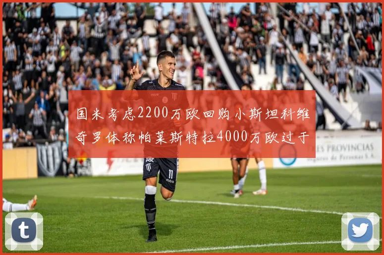 国米考虑2200万欧回购小斯坦科维奇罗体称帕莱斯特拉4000万欧过于昂贵