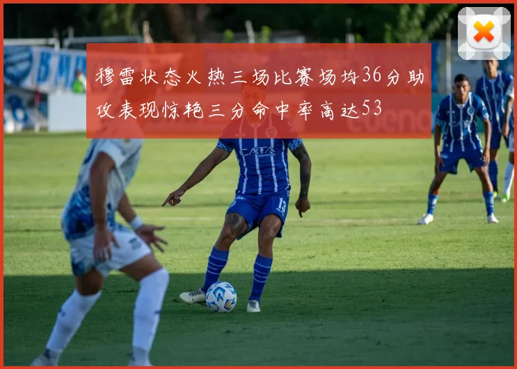 穆雷状态火热三场比赛场均36分助攻表现惊艳三分命中率高达53