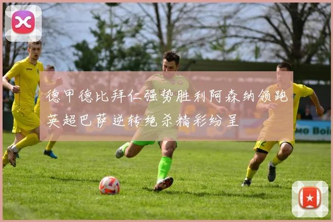 德甲德比拜仁强势胜利阿森纳领跑英超巴萨逆转绝杀精彩纷呈