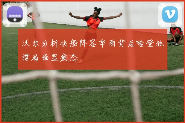 沃尔分析快船阵容华丽背后哈登独撑局面显疲态