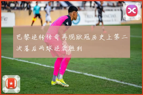 巴黎逆转传奇再现欧冠历史上第二次落后两球逆袭胜利