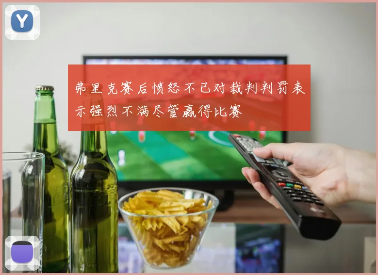 弗里克赛后愤怒不已对裁判判罚表示强烈不满尽管赢得比赛