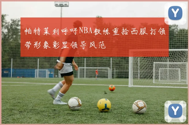 帕特莱利呼吁NBA教练重拾西服打领带形象彰显领导风范
