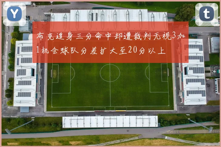 布克追身三分命中却遭裁判无视3加1机会球队分差扩大至20分以上