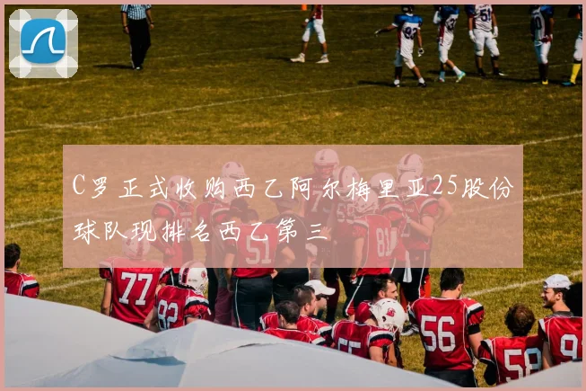 C罗正式收购西乙阿尔梅里亚25股份球队现排名西乙第三