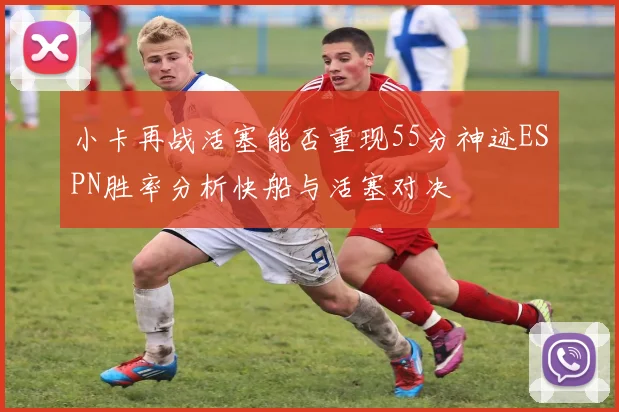 小卡再战活塞能否重现55分神迹ESPN胜率分析快船与活塞对决