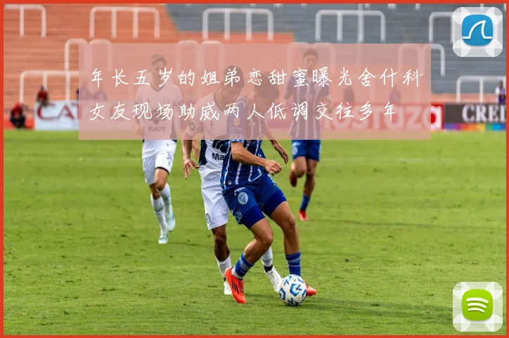 年长五岁的姐弟恋甜蜜曝光舍什科女友现场助威两人低调交往多年