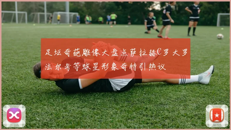 足坛奇葩雕像大盘点萨拉赫C罗大罗法尔考等球星形象奇特引热议