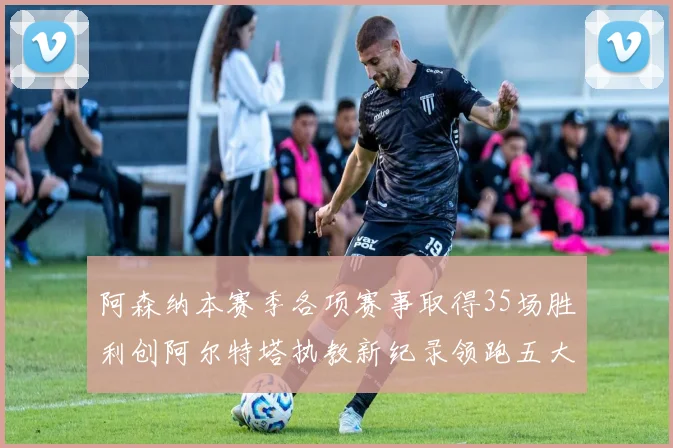 阿森纳本赛季各项赛事取得35场胜利创阿尔特塔执教新纪录领跑五大联赛