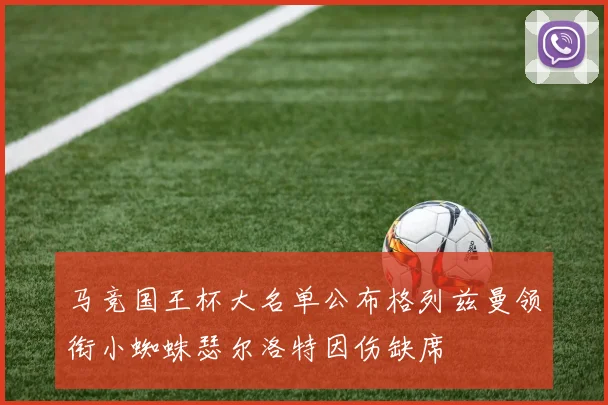 马竞国王杯大名单公布格列兹曼领衔小蜘蛛瑟尔洛特因伤缺席