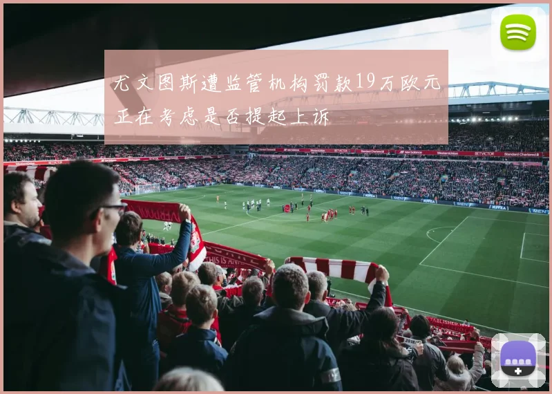 尤文图斯遭监管机构罚款19万欧元正在考虑是否提起上诉