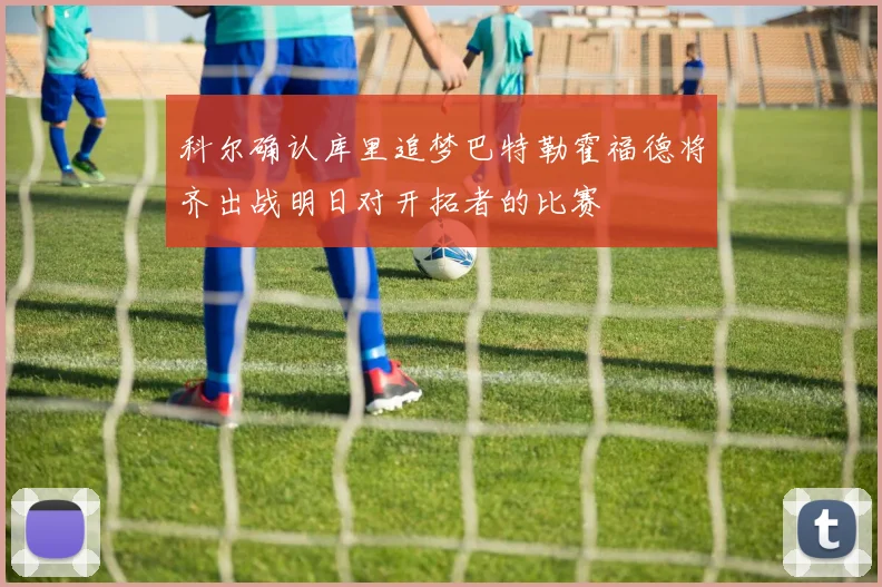 科尔确认库里追梦巴特勒霍福德将齐出战明日对开拓者的比赛