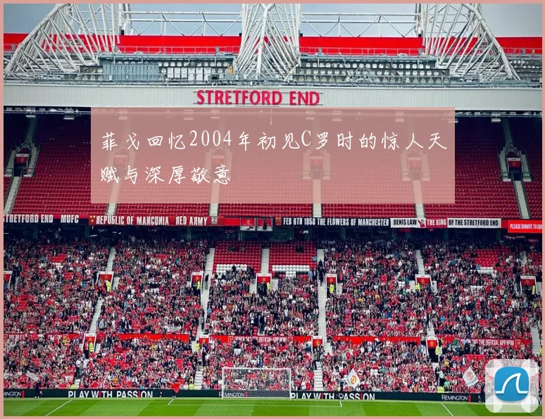 菲戈回忆2004年初见C罗时的惊人天赋与深厚敬意