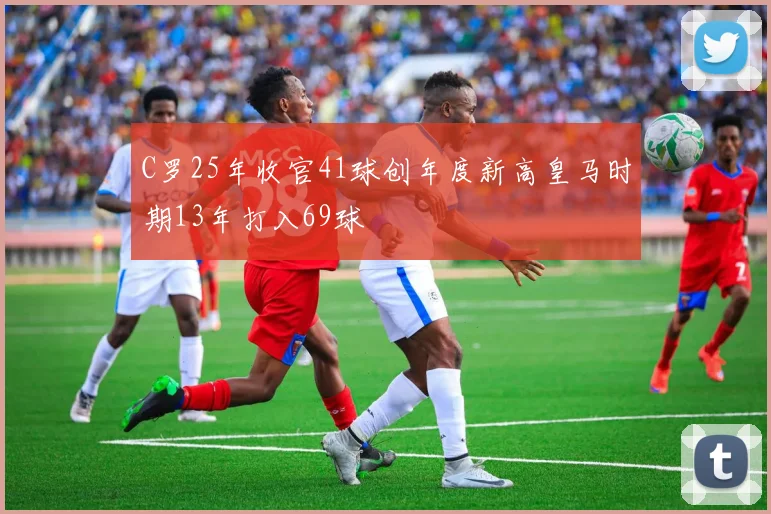 C罗25年收官41球创年度新高皇马时期13年打入69球