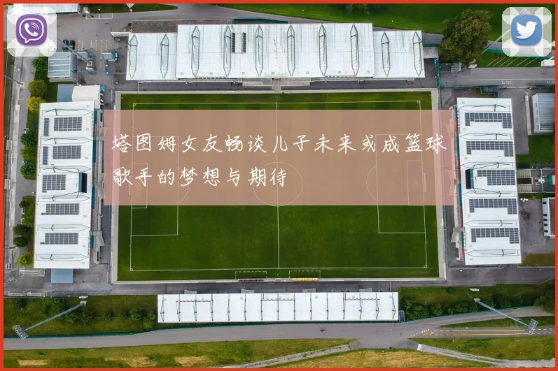 塔图姆女友畅谈儿子未来或成篮球歌手的梦想与期待