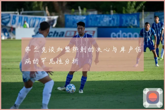 弗兰克谈加盟热刺的决心与库卢伤病的罕见性分析