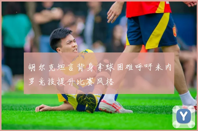 胡尔克坦言背身拿球困难呼吁米内罗竞技提升比赛风格