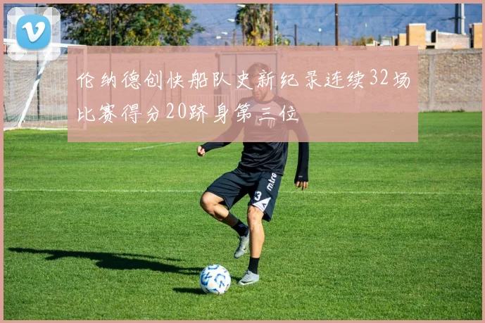 伦纳德创快船队史新纪录连续32场比赛得分20跻身第三位