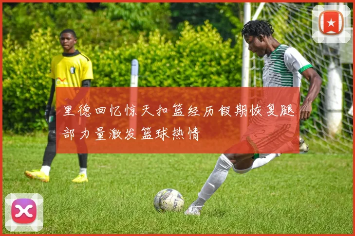 里德回忆惊天扣篮经历假期恢复腿部力量激发篮球热情