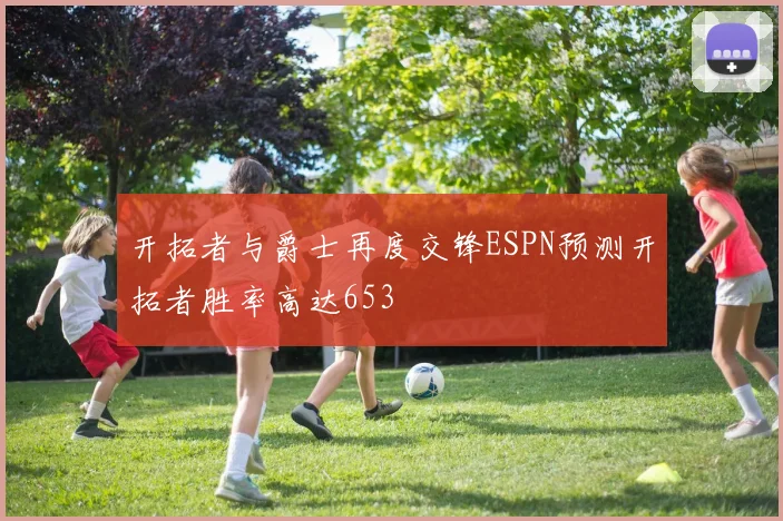 开拓者与爵士再度交锋ESPN预测开拓者胜率高达653