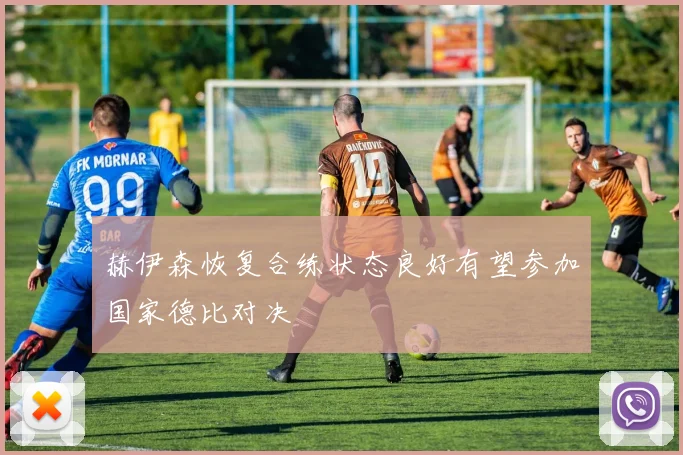赫伊森恢复合练状态良好有望参加国家德比对决