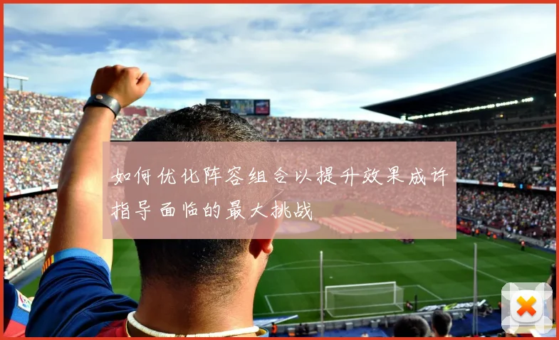 如何优化阵容组合以提升效果成许指导面临的最大挑战