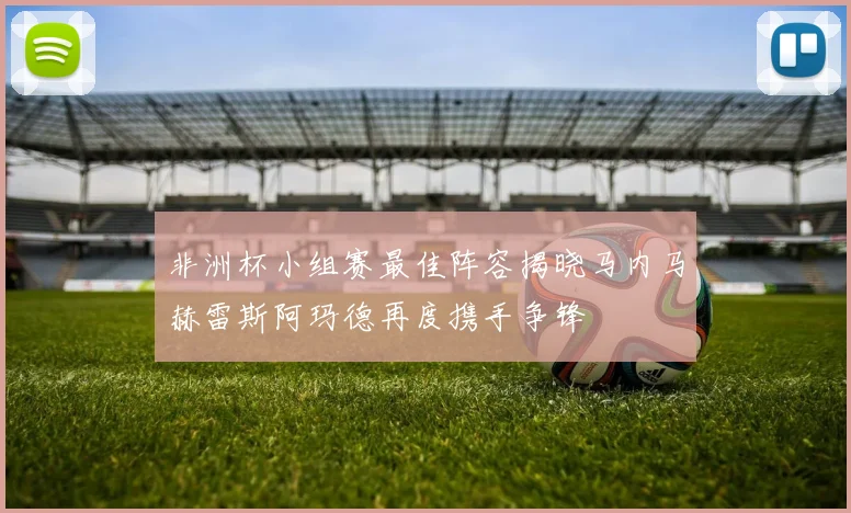 非洲杯小组赛最佳阵容揭晓马内马赫雷斯阿玛德再度携手争锋