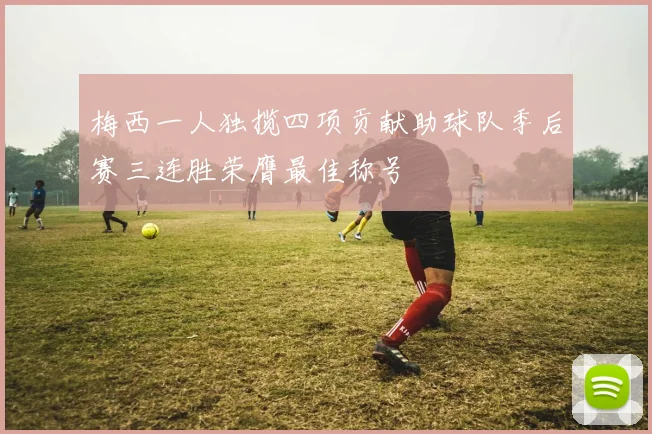梅西一人独揽四项贡献助球队季后赛三连胜荣膺最佳称号