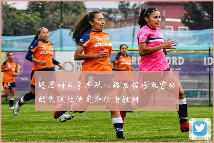 塔图姆分享夺冠心路历程感慨曾经的失败让他更加珍惜胜利