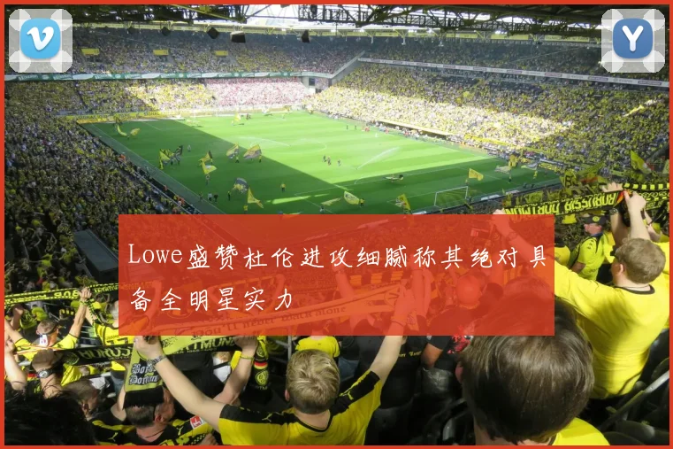Lowe盛赞杜伦进攻细腻称其绝对具备全明星实力