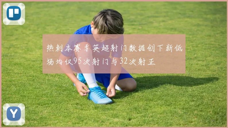 热刺本赛季英超射门数据创下新低场均仅95次射门与32次射正