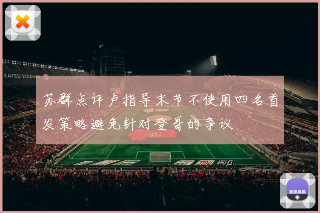 苏群点评卢指导末节不使用四名首发策略避免针对登哥的争议